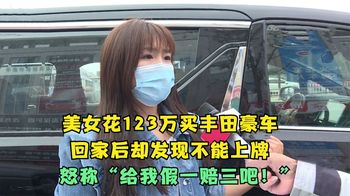 《纪录片》_美女花了百万买丰田豪车，回家后发现不能上牌，怒称：假一赔三！