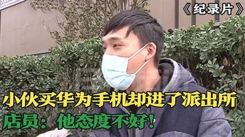 《纪录片》_小伙买华为手机，最后却进了派出所，店员：他态度不好