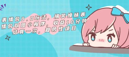 表情包8.0玩法项目，搞笑撩妹表情包取图小程序，收益10分钟结算一次，趋势性项目