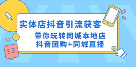 （4769期）实体店抖音引流获客实操课：带你玩转同城本地店抖音团购+同城直播