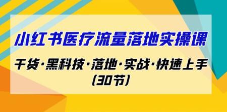 [吾爱网赚]小红书·医疗流量落地实操课，干货·黑科技·落地·实战·快速上手（30节）
