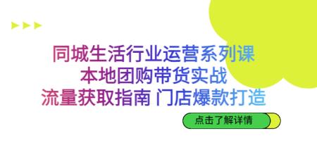 [吾爱网赚]同城生活行业运营系列课：本地团购带货实战，流量获取指南 门店爆款打造