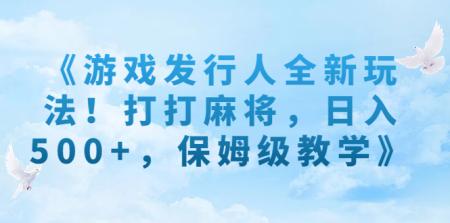 [吾爱网赚]《游戏发行人全新玩法！打打麻将，日入500+，保姆级教学》