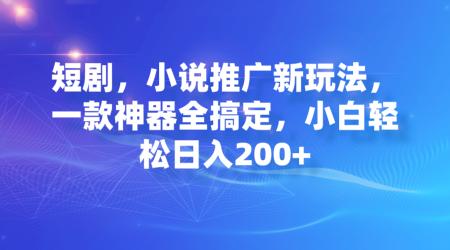 [网赚]短剧，小说推广新玩法，一款神器全搞定，小白轻松日入200+