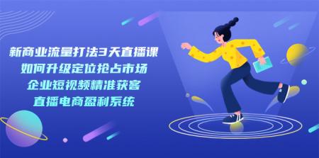 [吾爱网赚]新商业-流量打法3天直播课：定位抢占市场 企业短视频获客 直播电商盈利系统