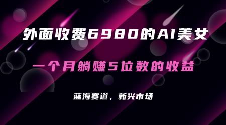 [吾爱网赚]外面收费6980的AI美女项目！每月躺赚5位数收益（教程+素材+工具）