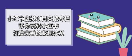[吾爱网赚]小红书虚拟项目实战专栏，带你玩转小红书，打造完善的变现体系