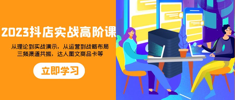 [网赚]2023抖店实战高阶课：从理论到实战演示，从运营到战略布局，三频渠道共...