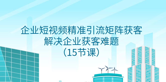 [网赚]企业短视频精准引流矩阵获客，解决企业获客难题（15节课）
