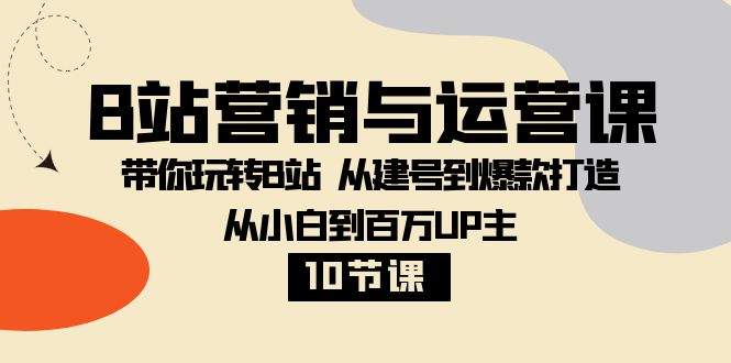 [网赚]B站营销与运营课：带你玩转B站  从建号到爆款打造 从小白到百万UP主-10节课