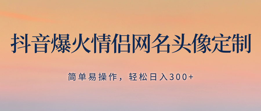 [网赚]抖音爆火情侣网名头像定制，简单易操作，轻松日入300+，无需养号