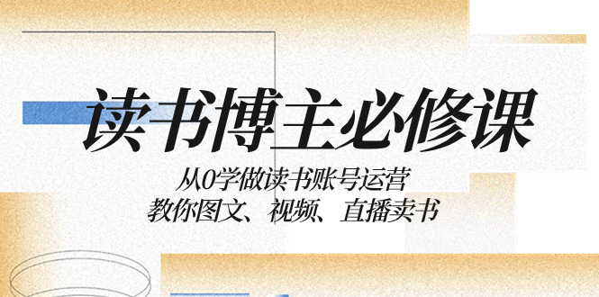 [网赚]读书 博主 必修课：从0学做读书账号运营：教你图文、视频、直播卖书