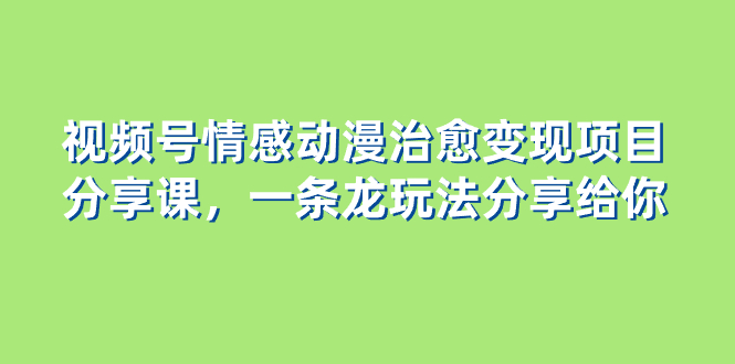 [网赚]视频号情感动漫治愈变现项目分享课，一条龙玩法分享给你（教程+素材）