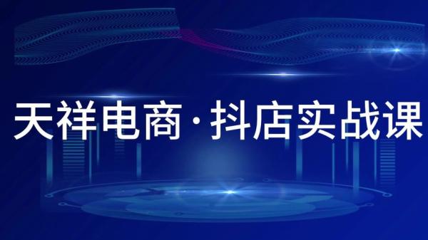 天祥电商·《0基础抖音小店运营实战课》新手开店设置全流程，截流选品玩法技术-课程-网盘资源分享
