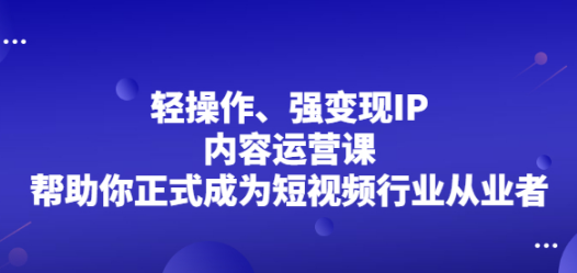 （2153期）轻操作、强变现IP内容运营课，帮助你正式成为短视频行业从业者