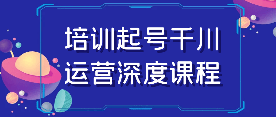 培训起号千川运营深度课程【吾爱】