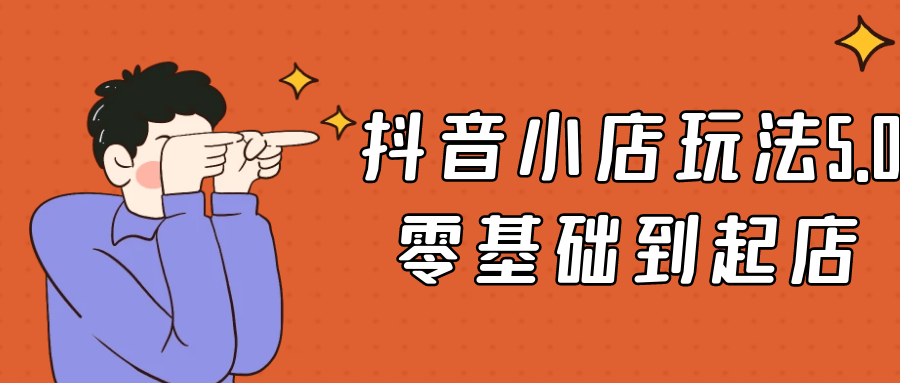 抖音小店玩法5.0零基础到起店【吾爱】
