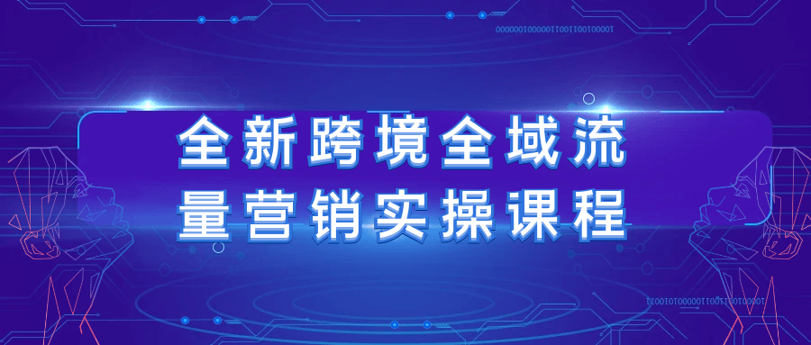 全新跨境全域流量营销实操课程【吾爱】