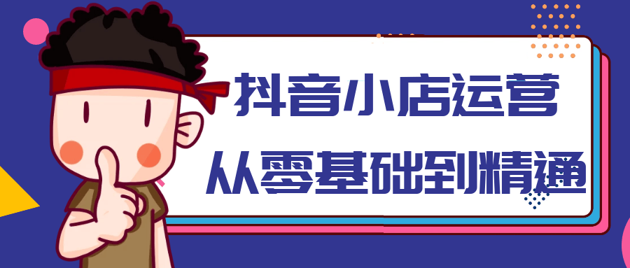 抖音小店运营从零基础到精通【吾爱】