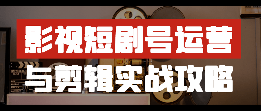 影视短剧号运营与剪辑实战攻略【吾爱】