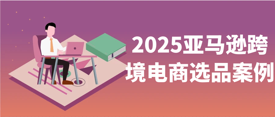 2025亚马逊跨境电商选品案例【吾爱】