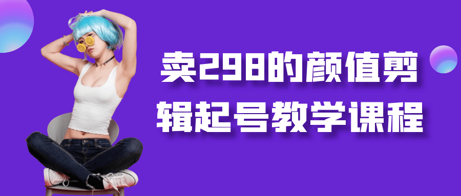 卖298的颜值剪辑起号教学课程【吾爱】