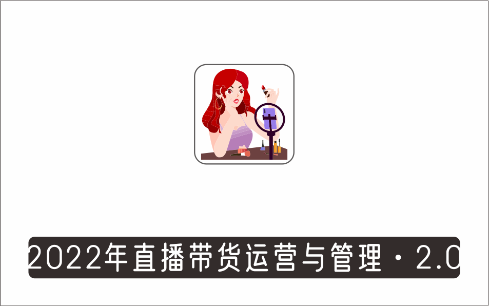 [直播项目]_2022年直播带货运营与管理2.0，直播带货全方位立体培训·附各行业直播脚本话术管理等资源
