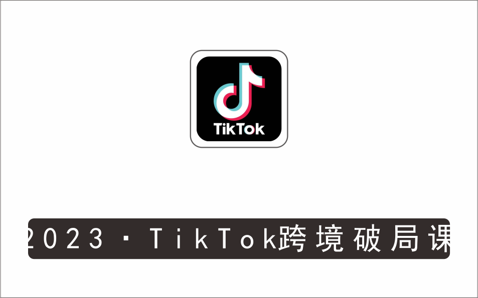 [电商店群]_TikTok跨境破局课，2023年跨境新流量，35亿下载＋10亿月活，千万不能错过的红利风口